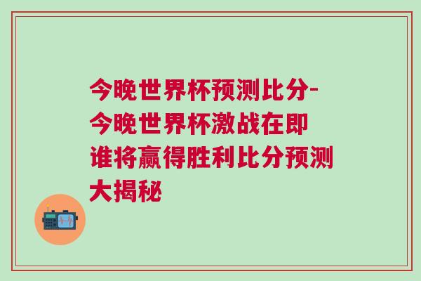 今晚世界杯預測比分-今晚世界杯激戰(zhàn)在即 誰將贏得勝利比分預測大揭秘