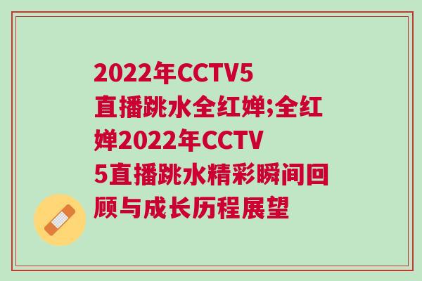 2022年CCTV5直播跳水全紅嬋;全紅嬋2022年CCTV5直播跳水精彩瞬間回顧與成長(zhǎng)歷程展望