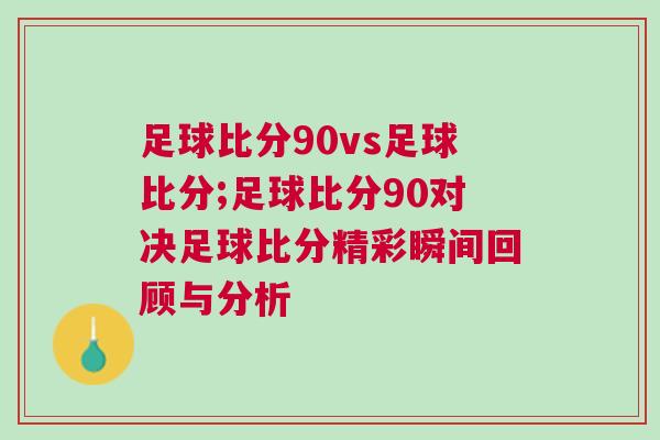 足球比分90vs足球比分;足球比分90對決足球比分精彩瞬間回顧與分析
