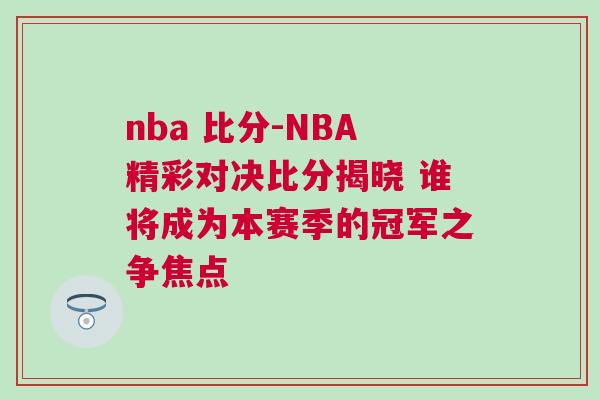 nba 比分-NBA精彩對決比分揭曉 誰將成為本賽季的冠軍之爭焦點(diǎn)