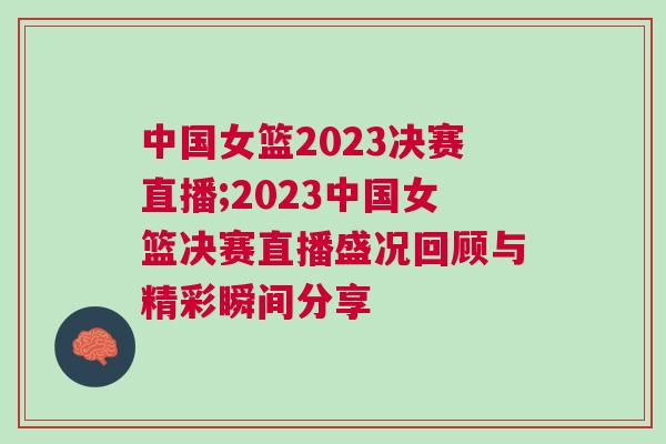 中國女籃2023決賽直播;2023中國女籃決賽直播盛況回顧與精彩瞬間分享
