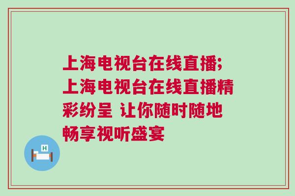上海電視臺在線直播;上海電視臺在線直播精彩紛呈 讓你隨時隨地暢享視聽盛宴