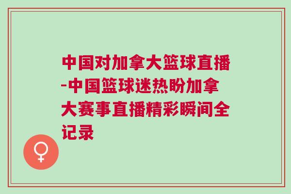 中國對加拿大籃球直播-中國籃球迷熱盼加拿大賽事直播精彩瞬間全記錄