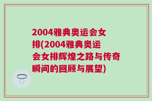 2004雅典奧運會女排(2004雅典奧運會女排輝煌之路與傳奇瞬間的回顧與展望)