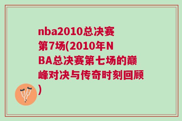 nba2010總決賽第7場(2010年NBA總決賽第七場的巔峰對決與傳奇時刻回顧)