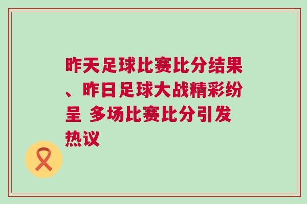 昨天足球比賽比分結果、昨日足球大戰精彩紛呈 多場比賽比分引發熱議