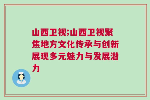 山西衛視;山西衛視聚焦地方文化傳承與創新展現多元魅力與發展潛力
