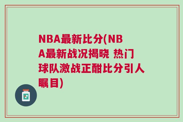 NBA最新比分(NBA最新戰況揭曉 熱門球隊激戰正酣比分引人矚目)