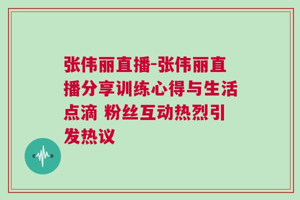 張偉麗直播-張偉麗直播分享訓練心得與生活點滴 粉絲互動熱烈引發熱議