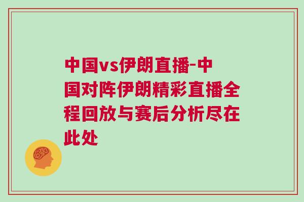 中國vs伊朗直播-中國對陣伊朗精彩直播全程回放與賽后分析盡在此處