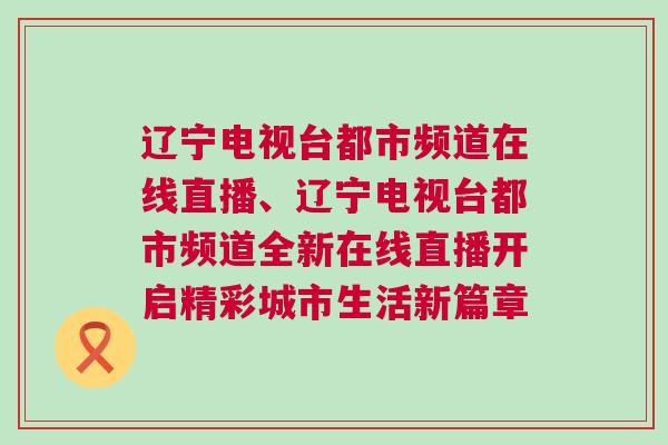 遼寧電視臺都市頻道在線直播、遼寧電視臺都市頻道全新在線直播開啟精彩城市生活新篇章