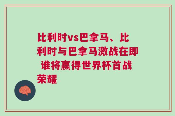 比利時vs巴拿馬、比利時與巴拿馬激戰在即 誰將贏得世界杯首戰榮耀