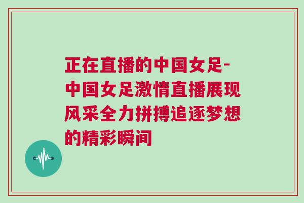 正在直播的中國女足-中國女足激情直播展現風采全力拼搏追逐夢想的精彩瞬間