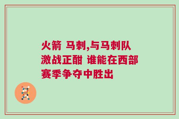 火箭 馬刺,與馬刺隊激戰正酣 誰能在西部賽季爭奪中勝出