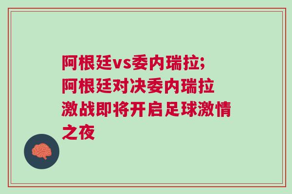 阿根廷vs委內瑞拉;阿根廷對決委內瑞拉 激戰即將開啟足球激情之夜