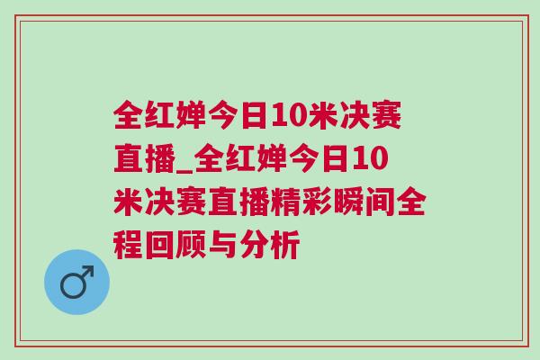全紅嬋今日10米決賽直播_全紅嬋今日10米決賽直播精彩瞬間全程回顧與分析