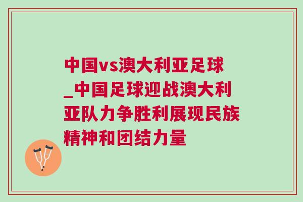 中國vs澳大利亞足球_中國足球迎戰澳大利亞隊力爭勝利展現民族精神和團結力量 中國vs澳大利亞足球_中國足球迎戰澳大利亞隊力爭勝利展現民族精神和團結力量