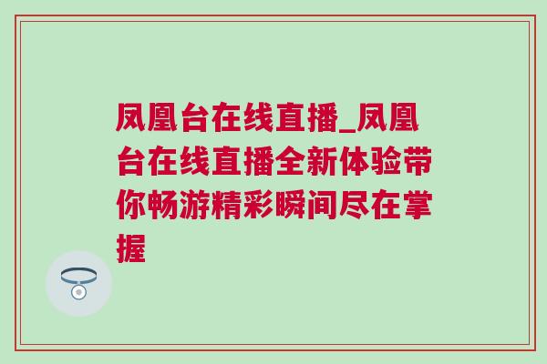 鳳凰臺在線直播_鳳凰臺在線直播全新體驗帶你暢游精彩瞬間盡在掌握 鳳凰臺在線直播_鳳凰臺在線直播全新體驗帶你暢游精彩瞬間盡在掌握