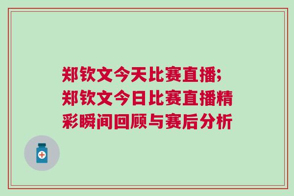 鄭欽文今天比賽直播;鄭欽文今日比賽直播精彩瞬間回顧與賽后分析