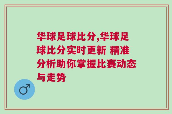 華球足球比分,華球足球比分實時更新 精準分析助你掌握比賽動態與走勢 華球足球比分,華球足球比分實時更新 精準分析助你掌握比賽動態與走勢