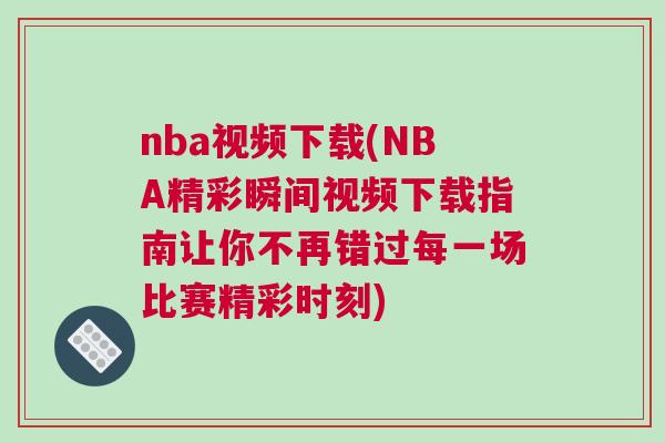 nba視頻下載(NBA精彩瞬間視頻下載指南讓你不再錯(cuò)過每一場比賽精彩時(shí)刻) nba視頻下載(NBA精彩瞬間視頻下載指南讓你不再錯(cuò)過每一場比賽精彩時(shí)刻)