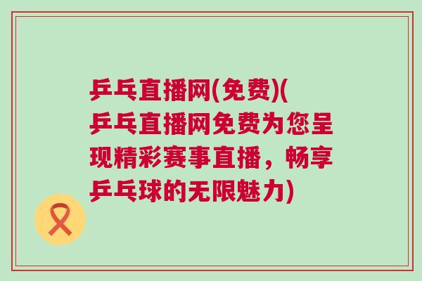 乒乓直播網(免費)(乒乓直播網免費為您呈現精彩賽事直播,暢享乒乓球的無限魅力) 乒乓直播網(免費)(乒乓直播網免費為您呈現精彩賽事直播,暢享乒乓球的無限魅力)
