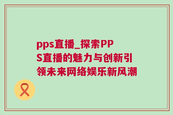 pps直播_探索PPS直播的魅力與創(chuàng)新引領(lǐng)未來(lái)網(wǎng)絡(luò)娛樂(lè)新風(fēng)潮