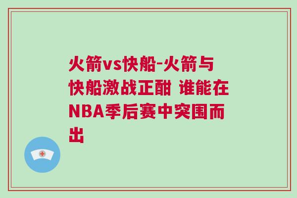 火箭vs快船-火箭與快船激戰正酣 誰能在NBA季后賽中突圍而出