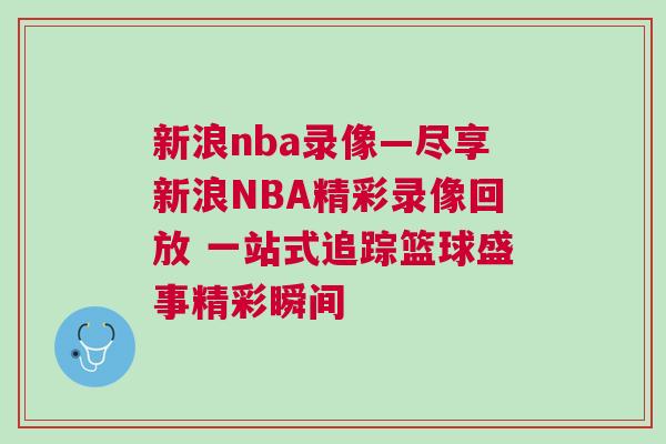 新浪nba錄像—盡享新浪NBA精彩錄像回放 一站式追蹤籃球盛事精彩瞬間