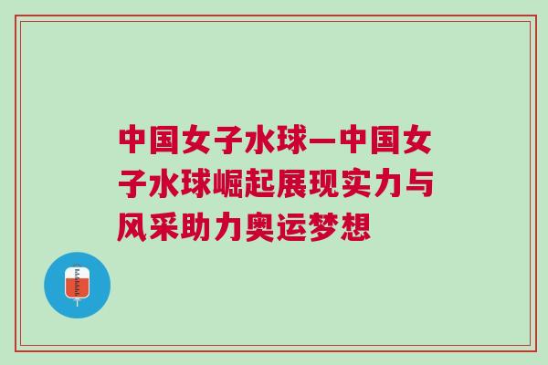 中國女子水球—中國女子水球崛起展現(xiàn)實力與風采助力奧運夢想