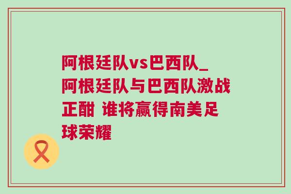 阿根廷隊vs巴西隊_阿根廷隊與巴西隊激戰(zhàn)正酣 誰將贏得南美足球榮耀