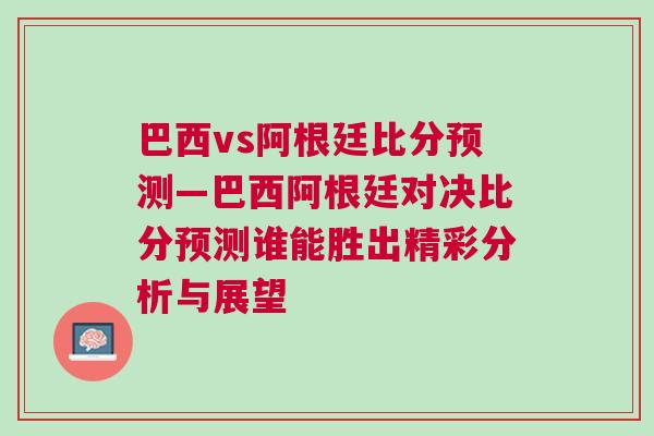 巴西vs阿根廷比分預測—巴西阿根廷對決比分預測誰能勝出精彩分析與展望
