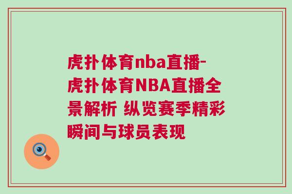 虎撲體育nba直播-虎撲體育NBA直播全景解析 縱覽賽季精彩瞬間與球員表現(xiàn)