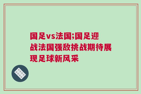 國(guó)足vs法國(guó);國(guó)足迎戰(zhàn)法國(guó)強(qiáng)敵挑戰(zhàn)期待展現(xiàn)足球新風(fēng)采