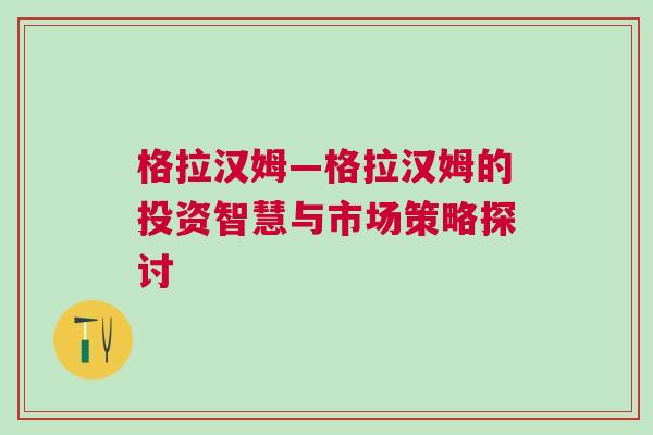 格拉漢姆—格拉漢姆的投資智慧與市場(chǎng)策略探討