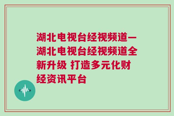湖北電視臺(tái)經(jīng)視頻道—湖北電視臺(tái)經(jīng)視頻道全新升級(jí) 打造多元化財(cái)經(jīng)資訊平臺(tái) 湖北電視臺(tái)經(jīng)視頻道—湖北電視臺(tái)經(jīng)視頻道全新升級(jí) 打造多元化財(cái)經(jīng)資訊平臺(tái)