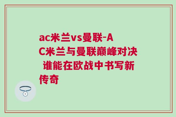 ac米蘭vs曼聯-AC米蘭與曼聯巔峰對決 誰能在歐戰中書寫新傳奇 ac米蘭vs曼聯-AC米蘭與曼聯巔峰對決 誰能在歐戰中書寫新傳奇