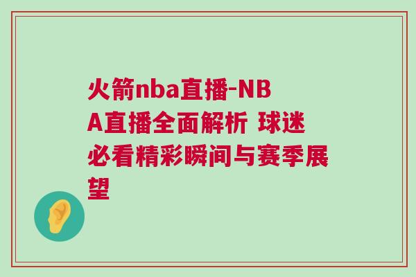 火箭nba直播-NBA直播全面解析 球迷必看精彩瞬間與賽季展望 火箭nba直播-NBA直播全面解析 球迷必看精彩瞬間與賽季展望