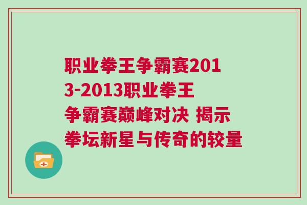 職業拳王爭霸賽2013-2013職業拳王爭霸賽巔峰對決 揭示拳壇新星與傳奇的較量 職業拳王爭霸賽2013-2013職業拳王爭霸賽巔峰對決 揭示拳壇新星與傳奇的較量
