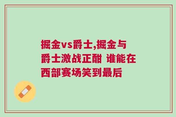 掘金vs爵士,掘金與爵士激戰正酣 誰能在西部賽場笑到最后
