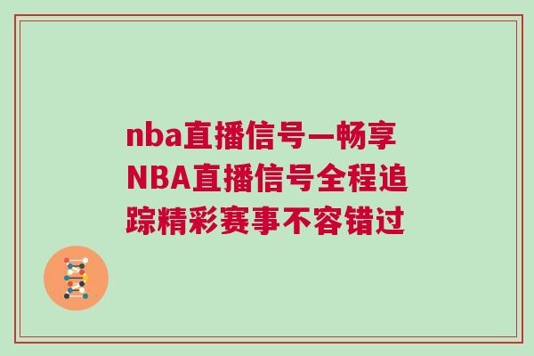 nba直播信號(hào)—暢享NBA直播信號(hào)全程追蹤精彩賽事不容錯(cuò)過 nba直播信號(hào)—暢享NBA直播信號(hào)全程追蹤精彩賽事不容錯(cuò)過