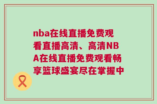 nba在線直播免費觀看直播高清、高清NBA在線直播免費觀看暢享籃球盛宴盡在掌握中 nba在線直播免費觀看直播高清、高清NBA在線直播免費觀看暢享籃球盛宴盡在掌握中