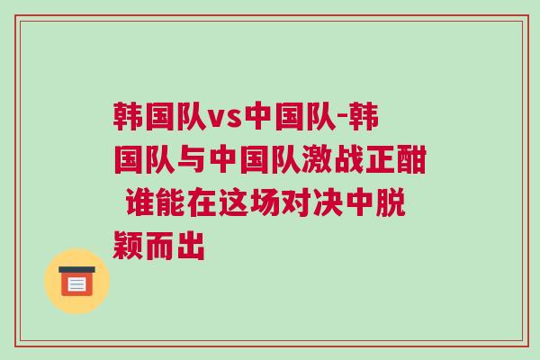 韓國(guó)隊(duì)vs中國(guó)隊(duì)-韓國(guó)隊(duì)與中國(guó)隊(duì)激戰(zhàn)正酣 誰(shuí)能在這場(chǎng)對(duì)決中脫穎而出
