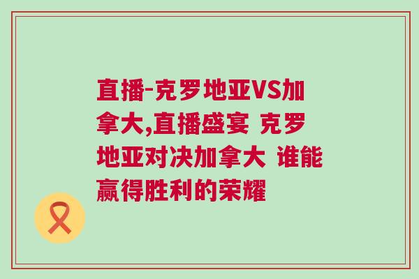 直播-克羅地亞VS加拿大,直播盛宴 克羅地亞對決加拿大 誰能贏得勝利的榮耀
