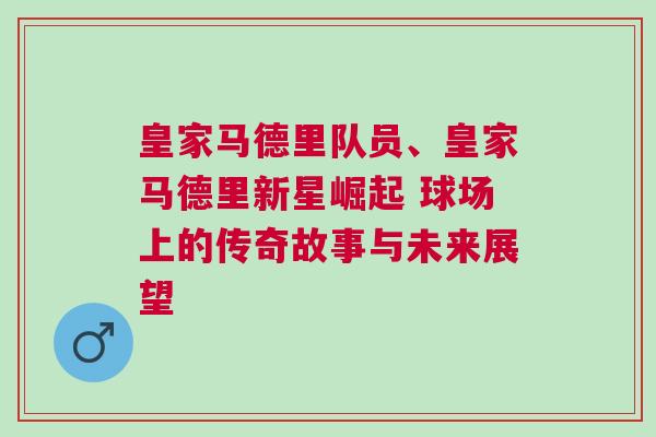皇家馬德里隊員、皇家馬德里新星崛起 球場上的傳奇故事與未來展望 皇家馬德里隊員、皇家馬德里新星崛起 球場上的傳奇故事與未來展望