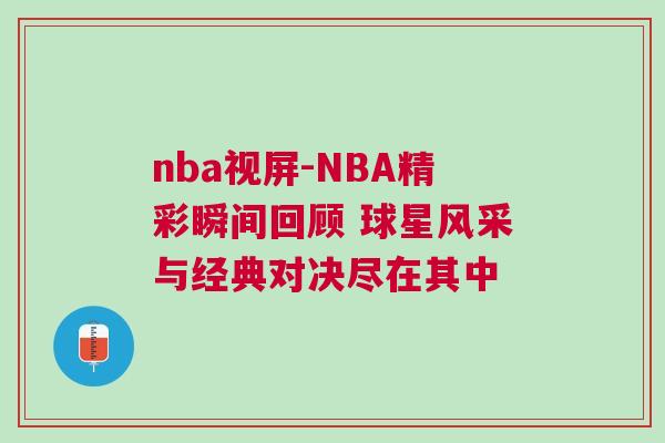 nba視屏-NBA精彩瞬間回顧 球星風采與經(jīng)典對決盡在其中