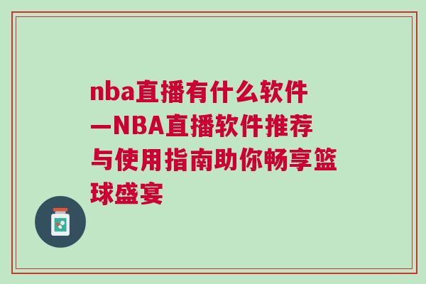nba直播有什么軟件—NBA直播軟件推薦與使用指南助你暢享籃球盛宴