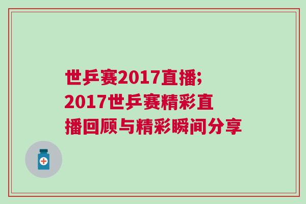 世乒賽2017直播;2017世乒賽精彩直播回顧與精彩瞬間分享