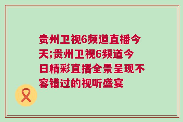 貴州衛視6頻道直播今天;貴州衛視6頻道今日精彩直播全景呈現不容錯過的視聽盛宴