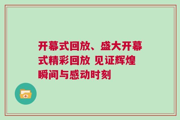 開幕式回放、盛大開幕式精彩回放 見證輝煌瞬間與感動時刻